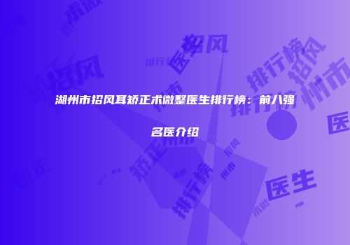 湖州市招风耳矫正术微整医生排行榜：前八强名医介绍