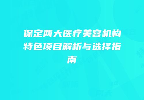 保定两大医疗美容机构特色项目解析与选择指南