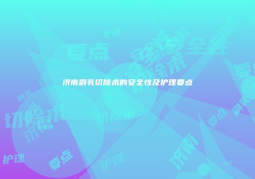 济南副乳切除术的安全性及护理要点