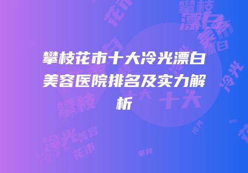 攀枝花市十大冷光漂白美容医院排名及实力解析