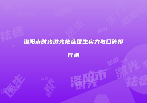洛阳市时光激光祛痣医生实力与口碑排行榜