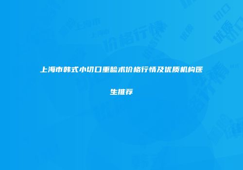 上海市韩式小切口重睑术价格行情及优质机构医生推荐