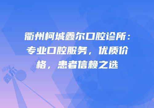 衢州柯城鑫尔口腔诊所：专业口腔服务，优质价格，患者信赖之选
