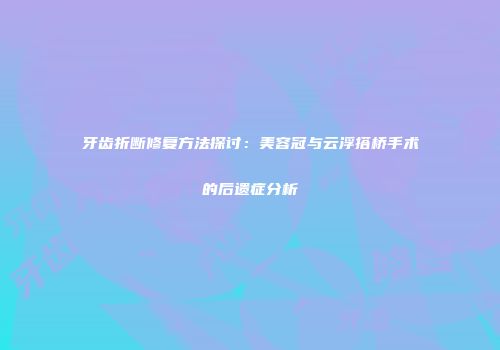 牙齿折断修复方法探讨：美容冠与云浮搭桥手术的后遗症分析