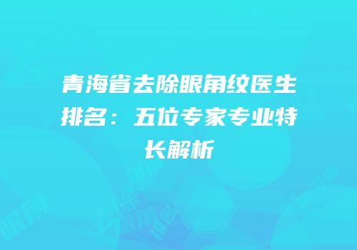 青海省去除眼角纹医生排名：五位专家专业特长解析