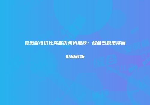 安徽省性价比高整形机构推荐：缝合双眼皮修复价格解析