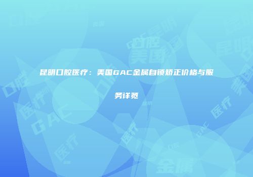 昆明口腔医疗：美国GAC金属自锁矫正价格与服务详览