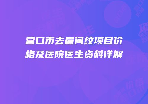 营口市去眉间纹项目价格及医院医生资料详解