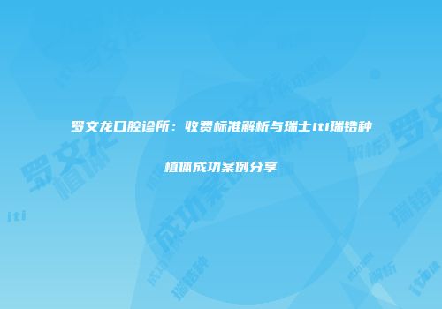 罗文龙口腔诊所：收费标准解析与瑞士iti瑞锆种植体成功案例分享