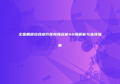 全国眉部综合提升医院排名前50强解析与选择指南