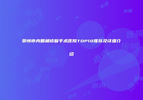 鄂州市内眼角修复手术医院TOP10推荐及详细介绍