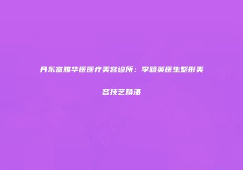 丹东富雅华医医疗美容诊所：李晓英医生整形美容技艺精湛