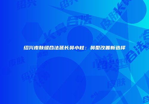 绍兴皮肤缝合法延长鼻小柱：鼻型改善新选择