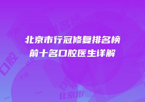 北京市行冠修复排名榜前十名口腔医生详解