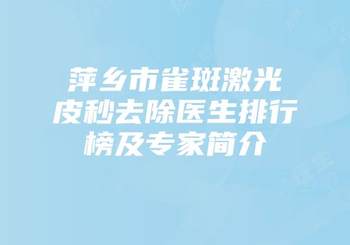 萍乡市雀斑激光皮秒去除医生排行榜及专家简介