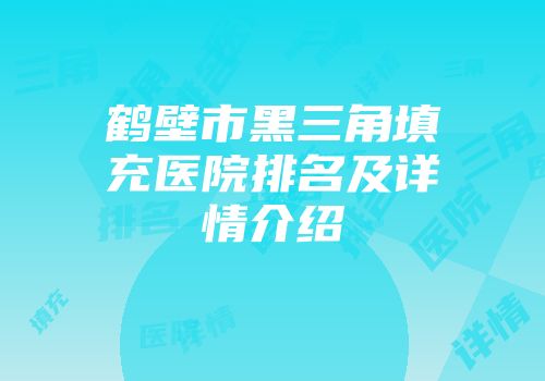 鹤壁市黑三角填充医院排名及详情介绍