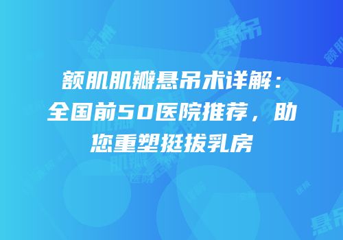额肌肌瓣悬吊术详解：全国前50医院推荐，助您重塑挺拔乳房