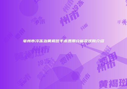 亳州市冷冻治黄褐斑手术费用分析及医院介绍