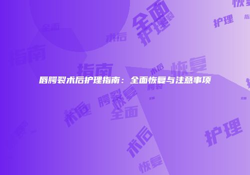 唇腭裂术后护理指南：全面恢复与注意事项