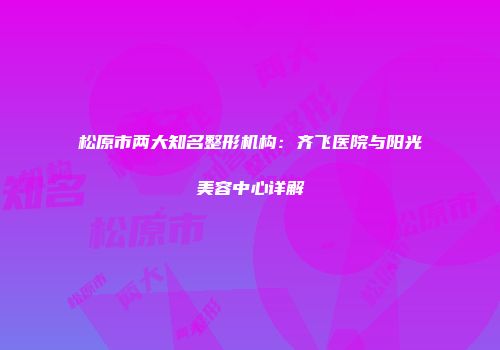 松原市两大知名整形机构：齐飞医院与阳光美容中心详解