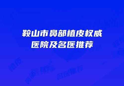 鞍山市鼻部植皮权威医院及名医推荐
