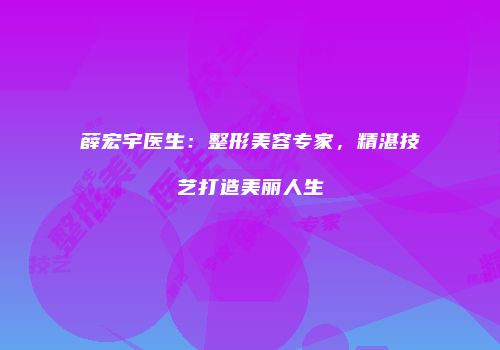 薛宏宇医生：整形美容专家，精湛技艺打造美丽人生