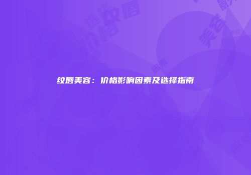 纹唇美容：价格影响因素及选择指南