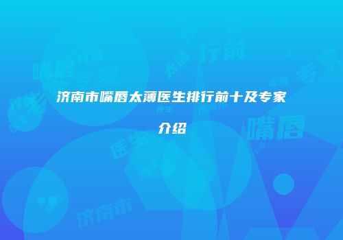 济南市嘴唇太薄医生排行前十及专家介绍