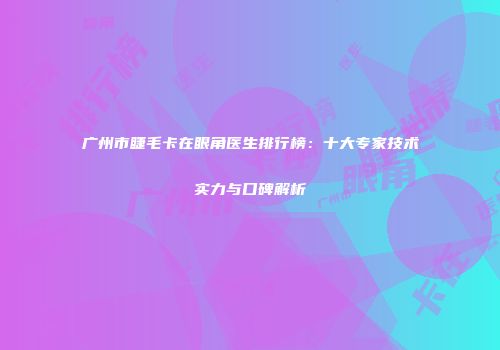 广州市睫毛卡在眼角医生排行榜：十大专家技术实力与口碑解析
