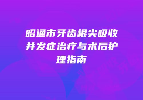 昭通市牙齿根尖吸收并发症治疗与术后护理指南