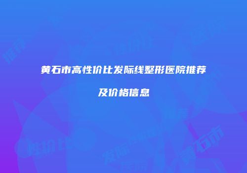 黄石市高性价比发际线整形医院推荐及价格信息