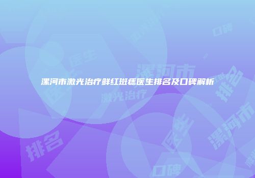 漯河市激光治疗鲜红斑痣医生排名及口碑解析