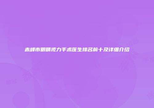 赤峰市眼睛视力手术医生排名前十及详细介绍