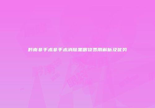 黔南非手术非手术消除黑眼袋费用解析及优势