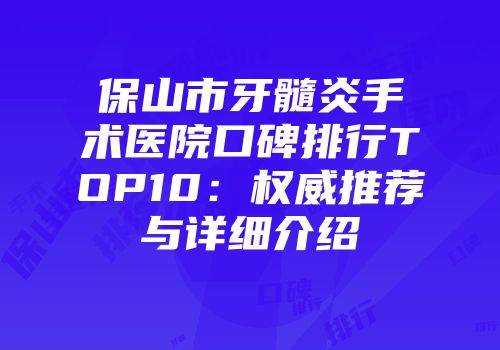 保山市牙髓炎手术医院口碑排行TOP10：权威推荐与详细介绍