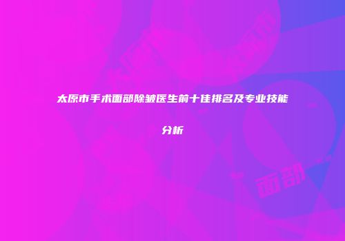 太原市手术面部除皱医生前十佳排名及专业技能分析