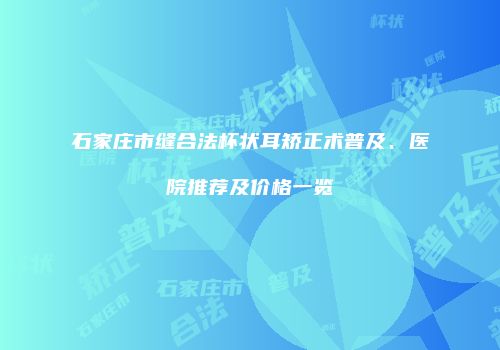 石家庄市缝合法杯状耳矫正术普及、医院推荐及价格一览
