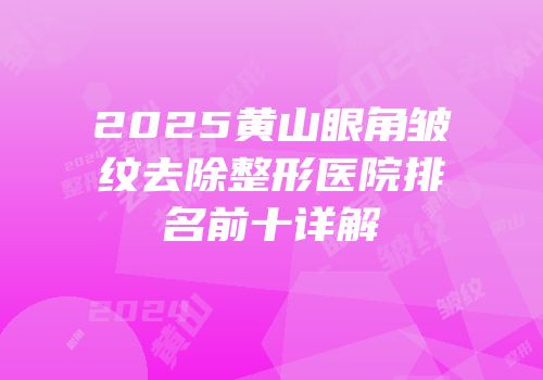 2025黄山眼角皱纹去除整形医院排名前十详解