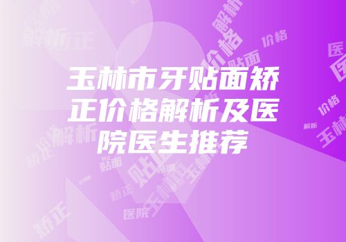玉林市牙贴面矫正价格解析及医院医生推荐