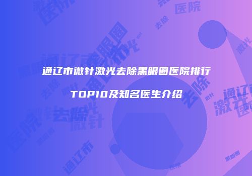 通辽市微针激光去除黑眼圈医院排行TOP10及知名医生介绍