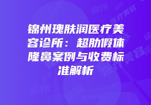锦州瑰肤润医疗美容诊所：超肋假体隆鼻案例与收费标准解析