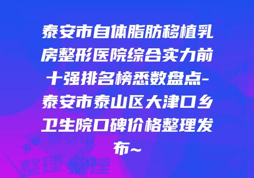 泰安市自体脂肪移植乳房整形医院综合实力前十强排名榜悉数盘点-泰安市泰山区大津口乡卫生院口碑价格整理发布~
