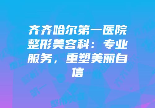 齐齐哈尔第一医院整形美容科：专业服务，重塑美丽自信