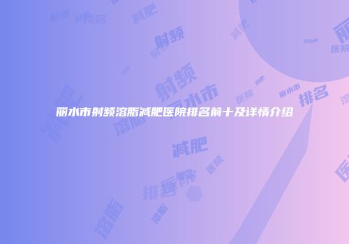丽水市射频溶脂减肥医院排名前十及详情介绍