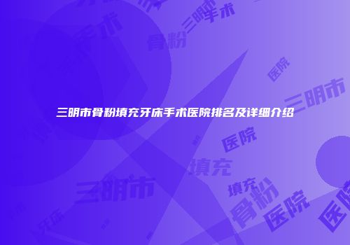 三明市骨粉填充牙床手术医院排名及详细介绍