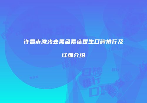 许昌市激光去黑色素痣医生口碑排行及详细介绍