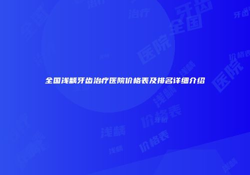 全国浅龋牙齿治疗医院价格表及排名详细介绍