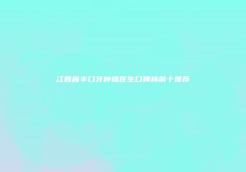 江西省半口牙种植医生口碑榜前十推荐