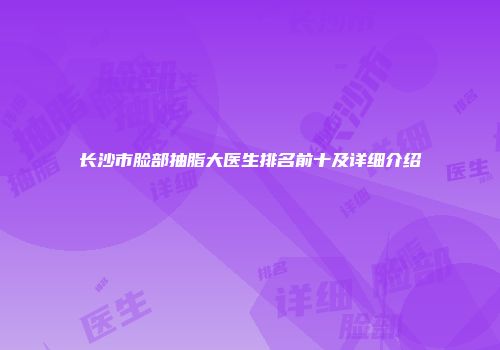 长沙市脸部抽脂大医生排名前十及详细介绍