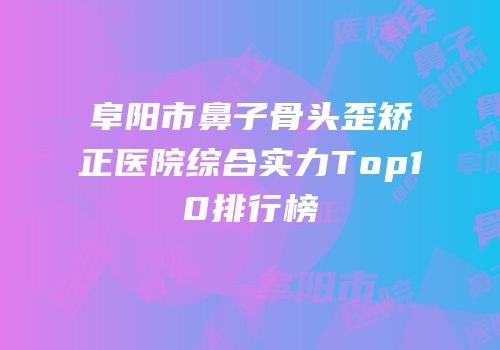 阜阳市鼻子骨头歪矫正医院综合实力Top10排行榜